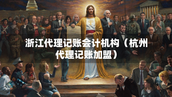 浙江代理记账会计机构（杭州代理记账加盟）