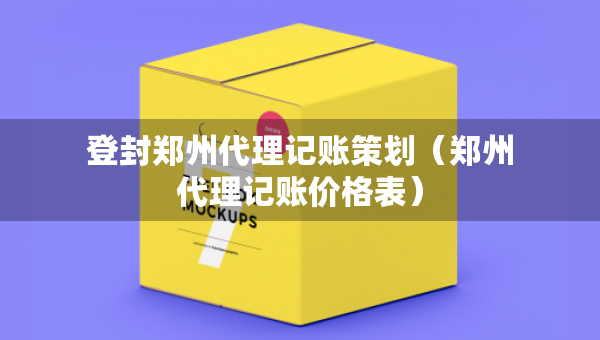 登封郑州代理记账策划（郑州代理记账价格表）