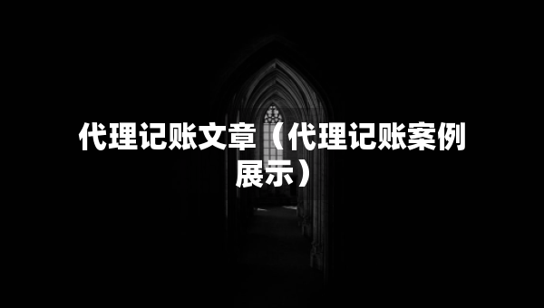 代理记账文章（代理记账案例展示）
