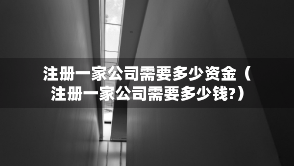 注册一家公司需要多少资金（注册一家公司需要多少钱?）