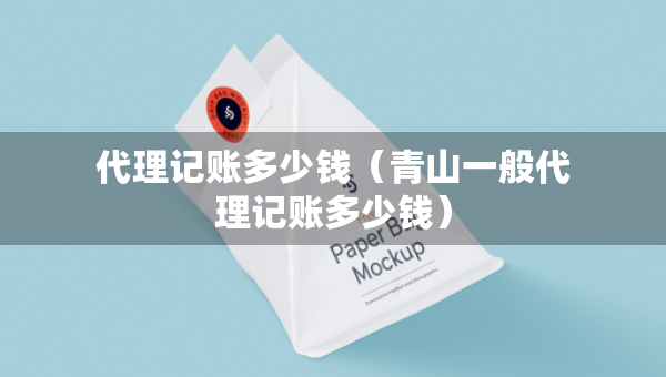 代理记账多少钱（青山一般代理记账多少钱）