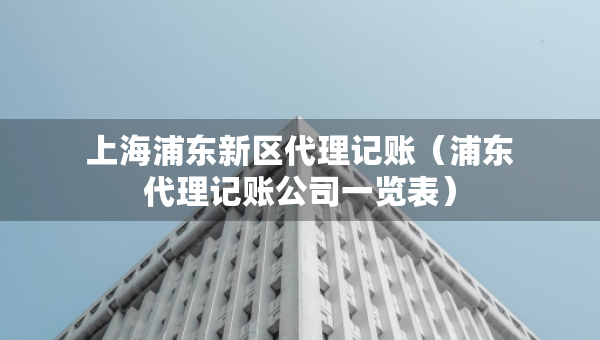 上海浦东新区代理记账（浦东代理记账公司一览表）