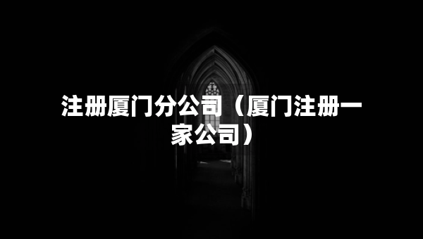 注册厦门分公司（厦门注册一家公司）