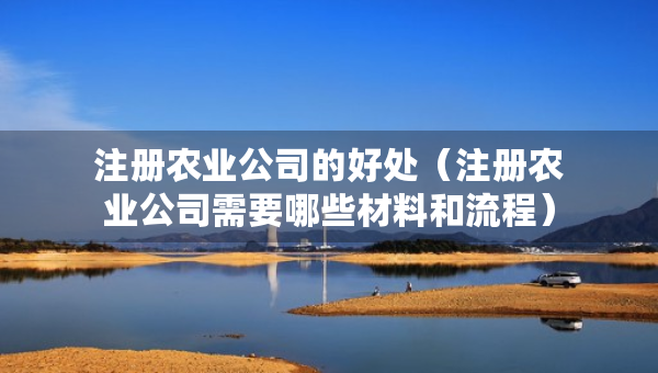 注册农业公司的好处（注册农业公司需要哪些材料和流程）