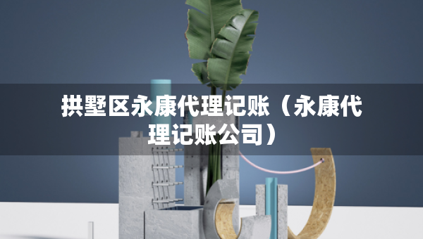 拱墅区永康代理记账（永康代理记账公司）