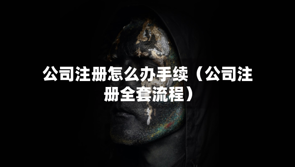 公司注册怎么办手续（公司注册全套流程）