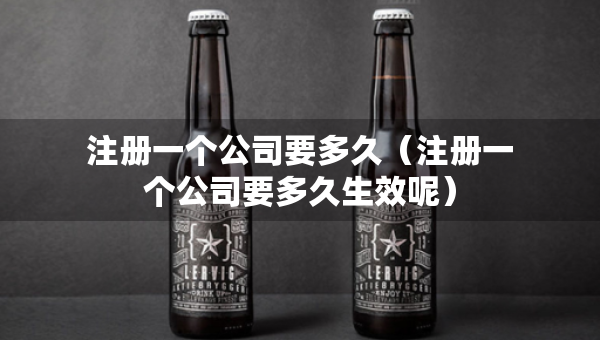 注册一个公司要多久（注册一个公司要多久生效呢）