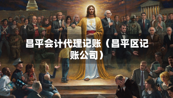昌平会计代理记账（昌平区记账公司）