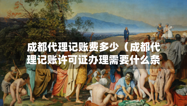 成都代理记账费多少（成都代理记账许可证办理需要什么条件）