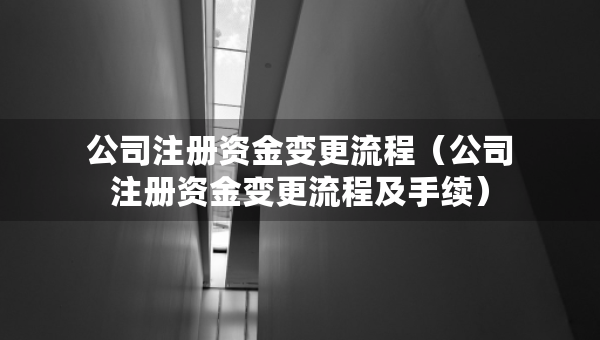 公司注册资金变更流程（公司注册资金变更流程及手续）