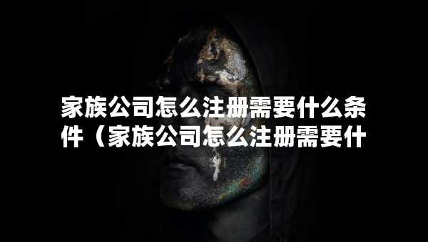 家族公司怎么注册需要什么条件（家族公司怎么注册需要什么条件才能注册）