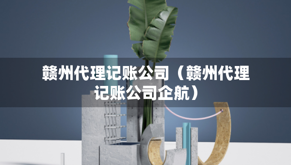 赣州代理记账公司（赣州代理记账公司企航）