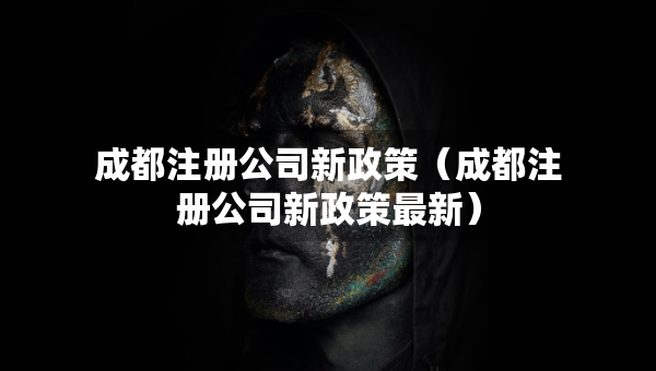 成都注册公司新政策（成都注册公司新政策最新）