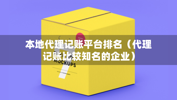 本地代理记账平台排名（代理记账比较知名的企业）