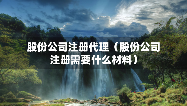 股份公司注册代理（股份公司注册需要什么材料）