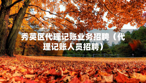 秀英区代理记账业务招聘（代理记账人员招聘）