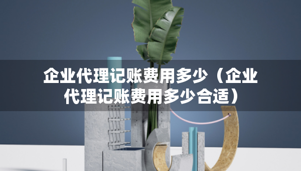 企业代理记账费用多少（企业代理记账费用多少合适）