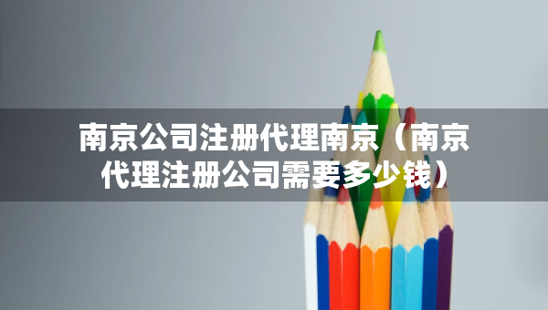 南京公司注册代理南京（南京代理注册公司需要多少钱）