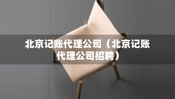 北京记账代理公司（北京记账代理公司招聘）