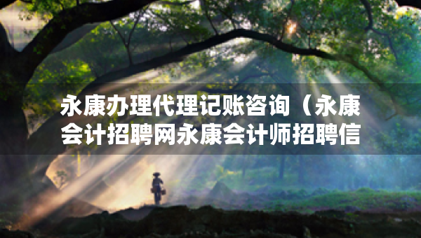 永康办理代理记账咨询（永康会计招聘网永康会计师招聘信息）