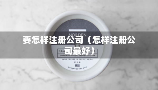 要怎样注册公司（怎样注册公司最好）