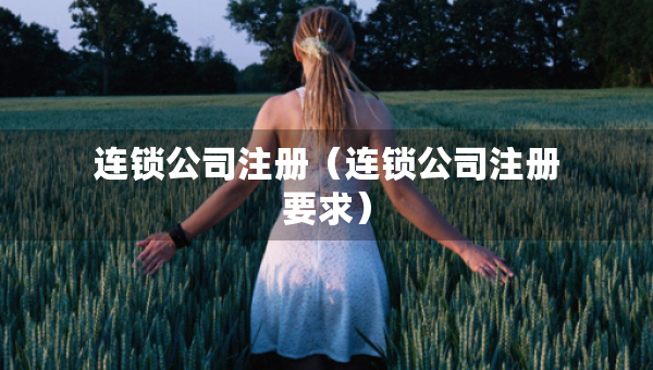 连锁公司注册（连锁公司注册要求）