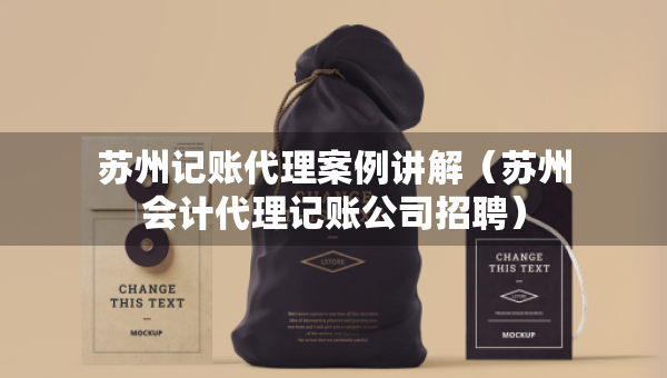 苏州记账代理案例讲解（苏州会计代理记账公司招聘）