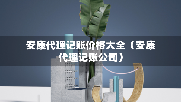 安康代理记账价格大全（安康代理记账公司）