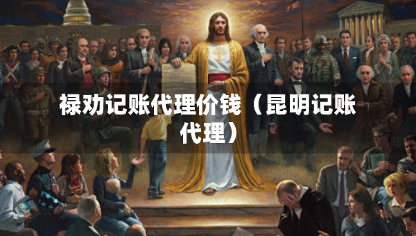 禄劝记账代理价钱（昆明记账代理）