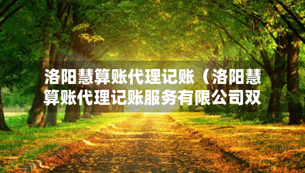 洛阳慧算账代理记账（洛阳慧算账代理记账服务有限公司双选会录取人数多吗）