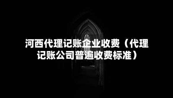 河西代理记账企业收费(代理记账公司普遍收费标准) 河西代理记账企业收费(代理记账公司普遍收费标准)