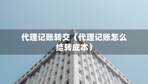 代理记账转交（代理记账怎么结转成本）