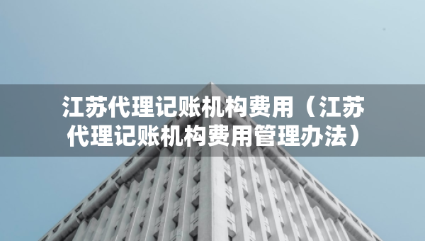 江苏代理记账机构费用（江苏代理记账机构费用管理办法）