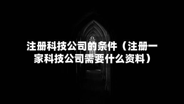 注册科技公司的条件（注册一家科技公司需要什么资料）