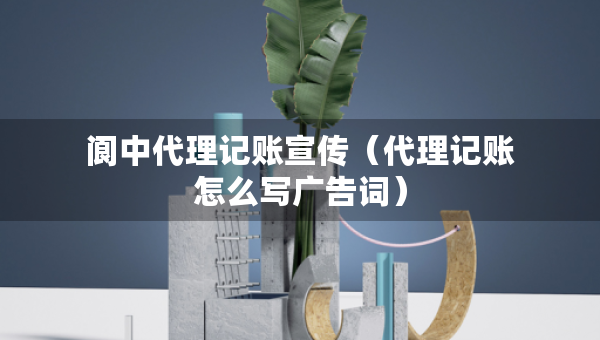 阆中代理记账宣传（代理记账怎么写广告词）