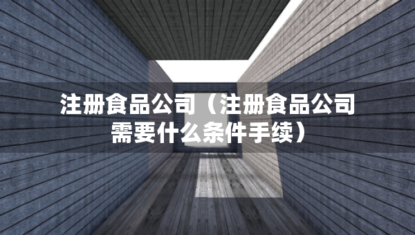 注册食品公司（注册食品公司需要什么条件手续）