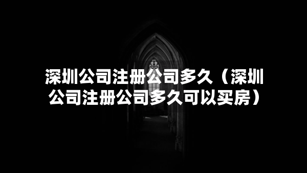 深圳公司注册公司多久（深圳公司注册公司多久可以买房）