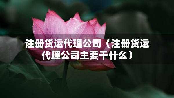 注册货运代理公司（注册货运代理公司主要干什么）