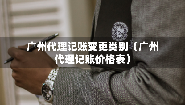 广州代理记账变更类别（广州代理记账价格表）