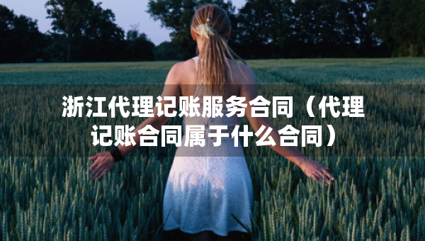浙江代理记账服务合同（代理记账合同属于什么合同）