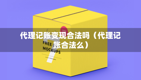 代理记账变现合法吗（代理记账合法么）