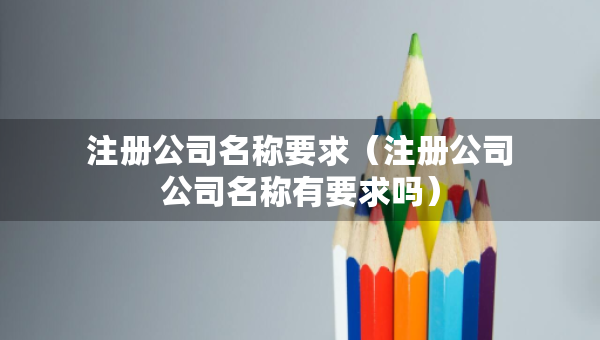 注册公司名称要求（注册公司公司名称有要求吗）