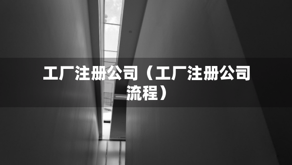 工厂注册公司（工厂注册公司流程）