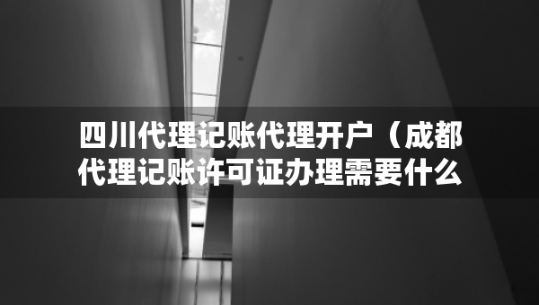四川代理记账代理开户（成都代理记账许可证办理需要什么条件）