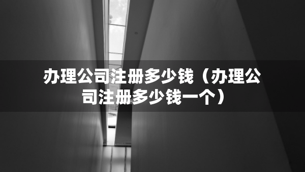 办理公司注册多少钱（办理公司注册多少钱一个）
