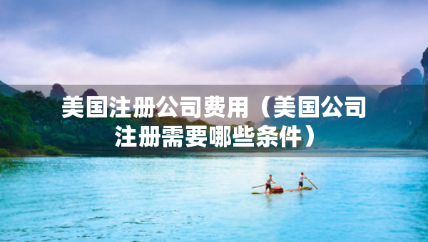 美国注册公司费用（美国公司注册需要哪些条件）