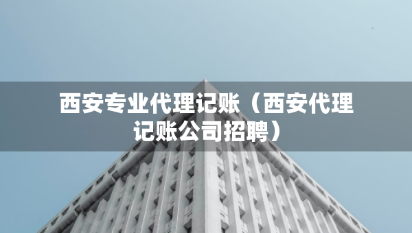 西安专业代理记账（西安代理记账公司招聘）