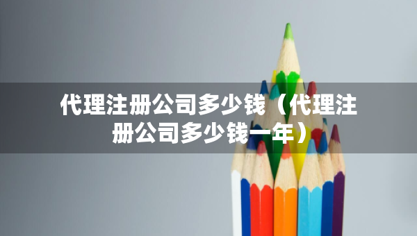代理注册公司多少钱（代理注册公司多少钱一年）
