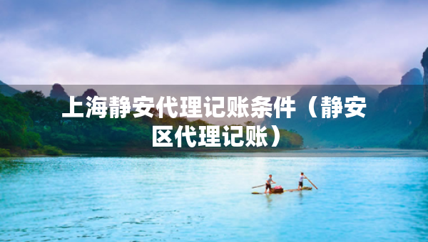上海静安代理记账条件(静安区代理记账) 上海静安代理记账条件(静安区代理记账)