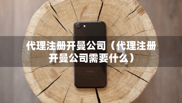 代理注册开曼公司（代理注册开曼公司需要什么）